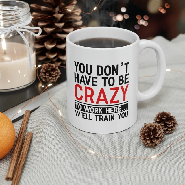 You Don't Have to Be Crazy to Work Here Well Train Your Ceramic Coffee Mug 11oz