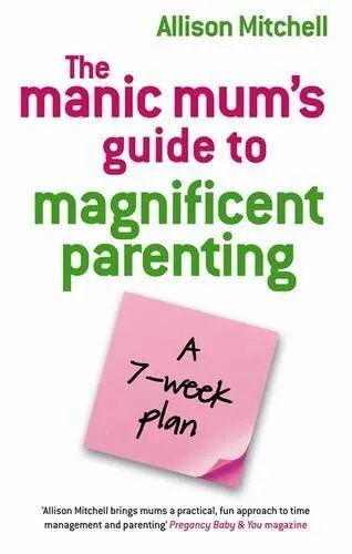 The Manic Mum's Guide To Magnificent Parenting: A 7 Week Plan, Mitchell, Allison