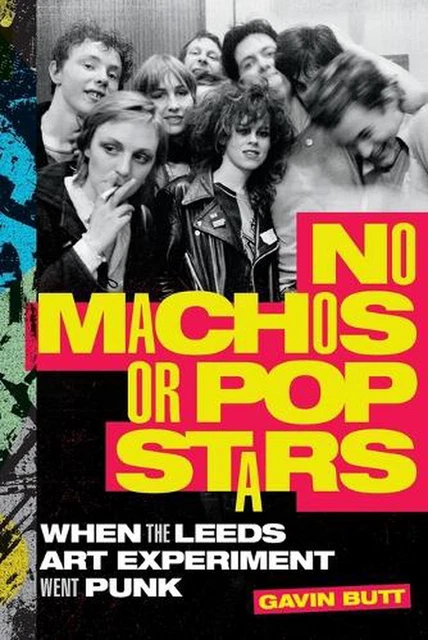 No Machos or Pop Stars: When the Leeds Art Experiment Went Punk by Gavin Butt (E