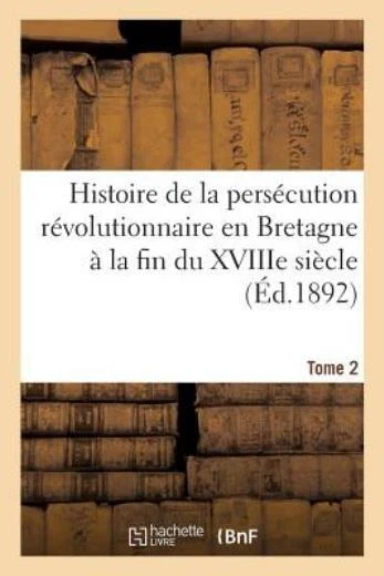 Histoire de la Pers?cution R?volutionnaire En Bretagne ? La Fin Du Xviiie S...
