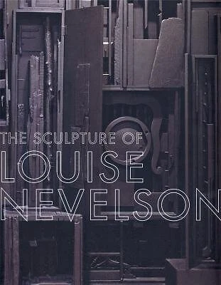 The Sculpture of Louise Nevelson Constructing A Legend The Sculpture of Louise Nevelson Constructing A Legend