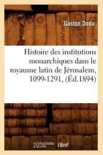 Histoire Des Institutions Monarchiques Dans Le Royaume Latin De J?Rusalem, ...