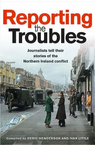 Reporting the Troubles: Journalists Tell their Stories of the Northern Ireland c