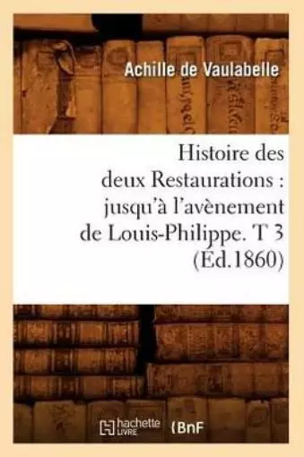 Histoire Des Deux Restaurations: Jusqu'? L'av?Nement De Louis-Philippe  T 3...