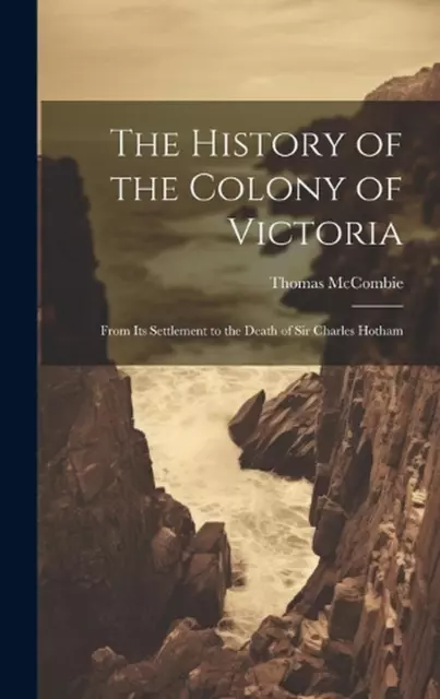 The History of the Colony of Victoria: From Its Settlement to the Death of Sir C