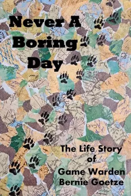 Never A Boring Day: The Life Story of Game Warden Bernie Goetze by Bernie Goetze