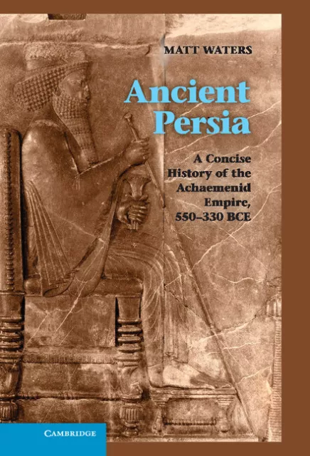 Ancient Persia A Concise History of the Achaemenid Empire, 550–330 BCE Waters