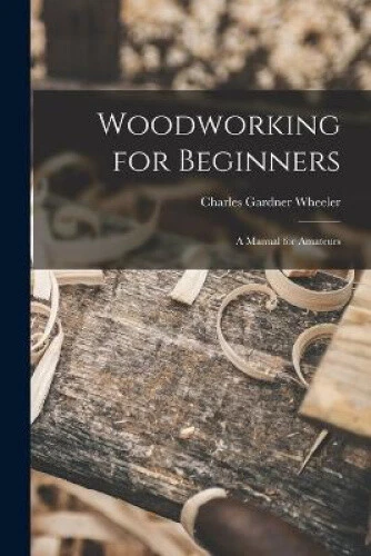 Woodworking for Beginners: A Manual for Amateurs by Wheeler, Charles Gardner