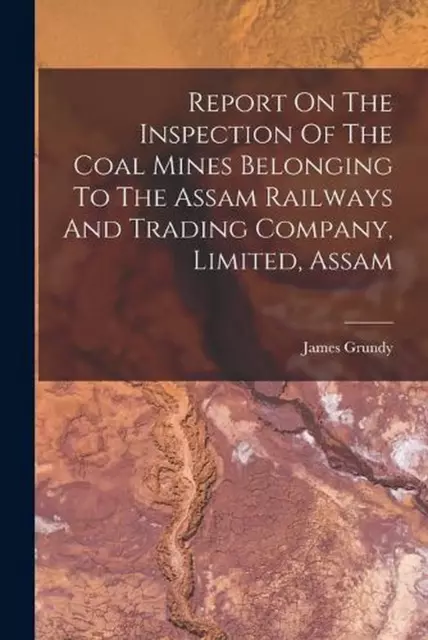 Report On The Inspection Of The Coal Mines Belonging To The Assam Railways And T