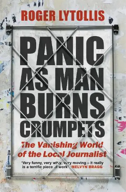 Panic as Man Burns Crumpets: The Vanishing World of the Local Journalist by Roge