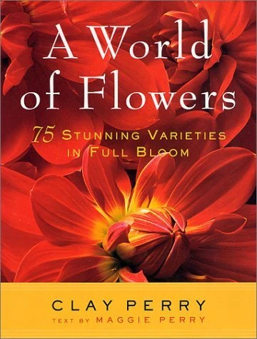 A WORLD OF FLOWERS: 75 STUNNING VARIETIES IN FULL BLOOM By Clay Perry & Maggie