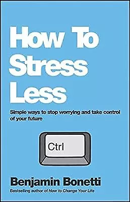 How To Stress Less: Simple ways to stop worrying and take control of your future