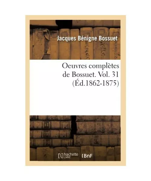 Oeuvres Complètes de Bossuet. Vol. 31 (Éd.1862-1875), Jacques-Bénigne Bossuet