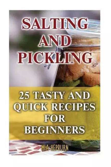 Salting and Pickling: 25 Tasty And Quick Recipes For Beginners by Mia Hepburn (E