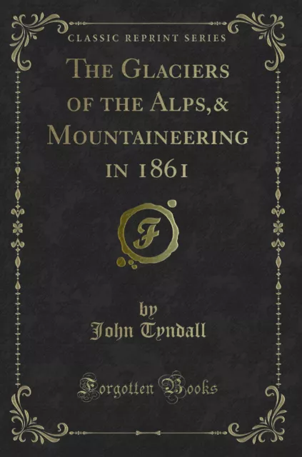 The Glaciers of the Alps,& Mountaineering in 1861 (Classic Reprint)