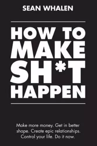 How to Make Sh*t Happen: Make more money, get in better shape, create epic...