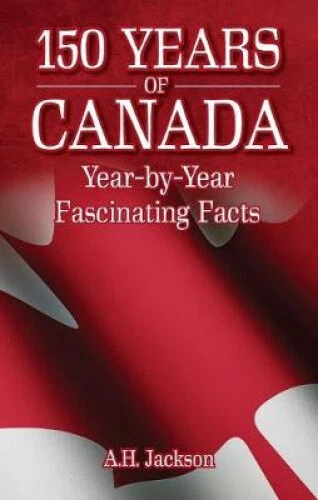 150 YEARS OF Canada: Year-By-Year Fascinating Facts by A. H. Jackson ...