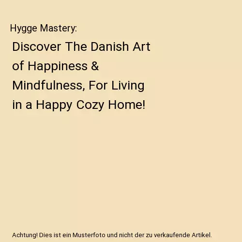 Hygge Mastery: Discover The Danish Art of Happiness & Mindfulness, For Living in