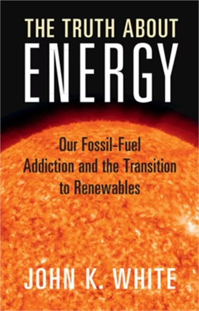 The Truth about Energy: Our Fossil-Fuel Addiction and the Transition to Renewabl