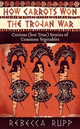 How Carrots Won the Trojan War: Curious (But True) Stories of Common Vegetables