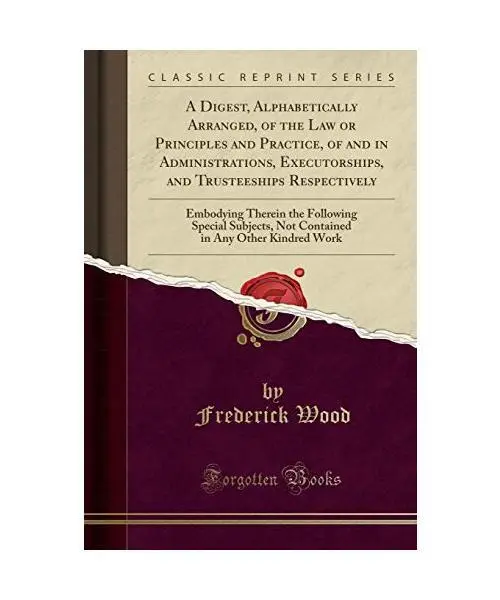 A Digest, Alphabetically Arranged, of the Law or Principles and Practice, of and