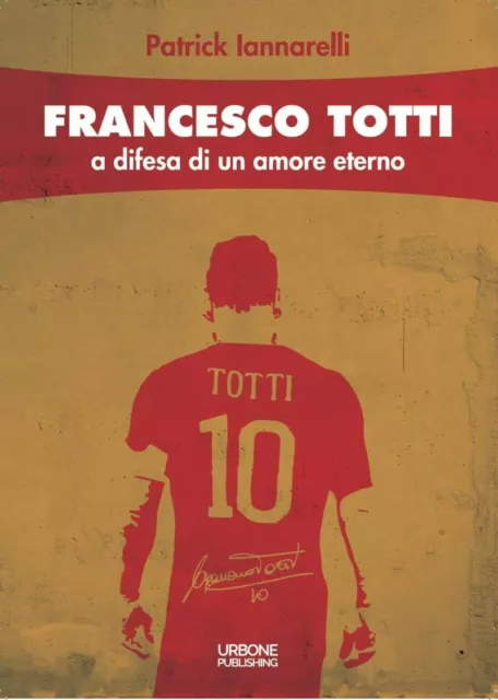 libro roma FRANCESCO TOTTI . A DIFESA DI UN AMORE ETERNO Patrick Iannarelli