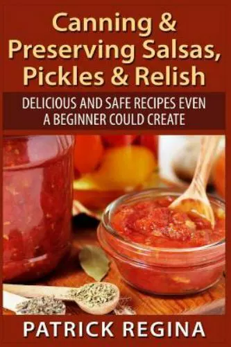 Canning & Preserving Salsas, Pickles & Relish : Delicious and Safe Recipes Ev...