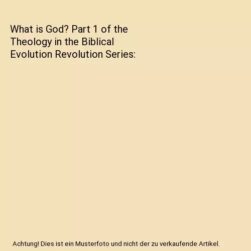 What is God? Part 1 of the Theology in the Biblical Evolution Revolution Series,