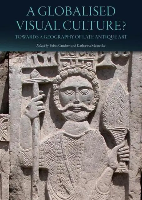 A Globalised Visual Culture?: Towards a Geography of Late Antique Art by Fabio G