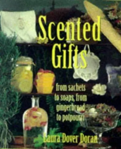 Scented Gifts : From Sachets to Soap, from Gingerbread to Potpourri by Laura D.