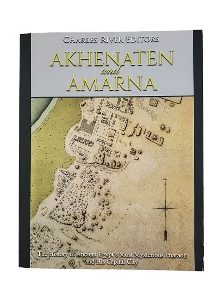 Akhenaten and Amarna: The History of Ancient Egypt's Most Mysterious Pharaoh