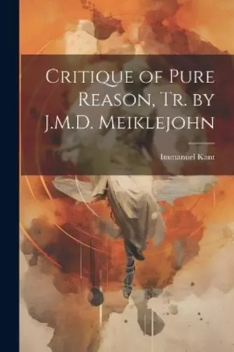 Immanuel Kant Critique of Pure Reason, Tr. by J.M.D. Meiklejohn (Poche)