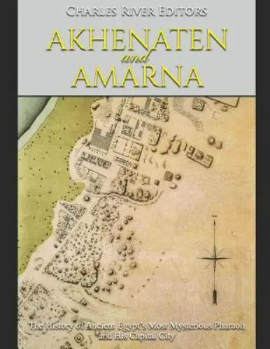 Akhenaten and Amarna: The History of Ancient Egypt's Most Mysterious Pharaoh ...