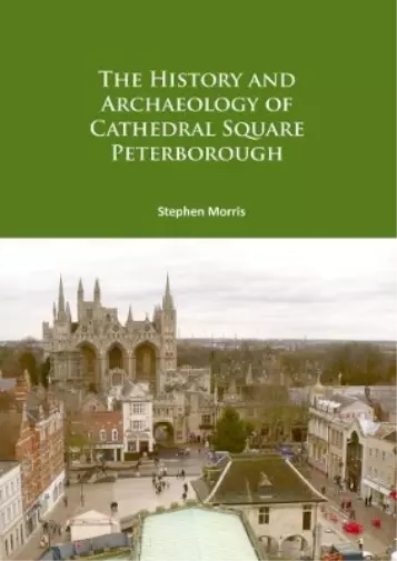 Stephen Morris The History and Archaeology of Cathedral Square Peterboro (Poche)