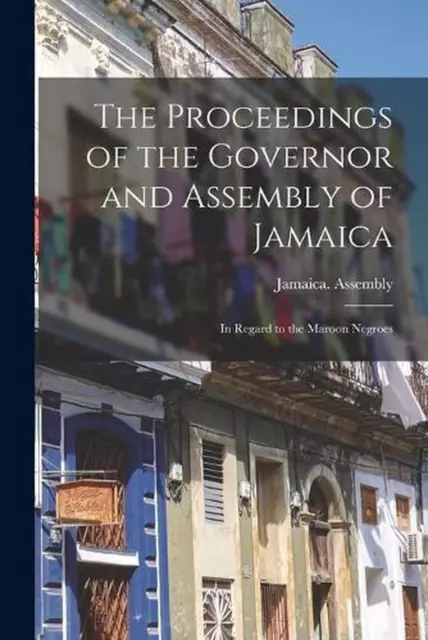 The Proceedings of the Governor and Assembly of Jamaica: In Regard to the Maroon