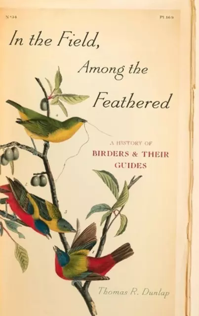 In the Field, Among the Feathered: A History of Birders and Their Guides by Thom