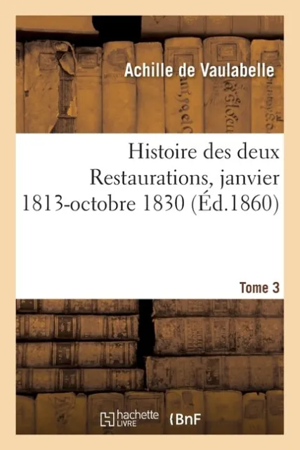 Histoire Des Deux Restaurations Jusqu'? L'av?Nement De Louis-Philippe- Tome...