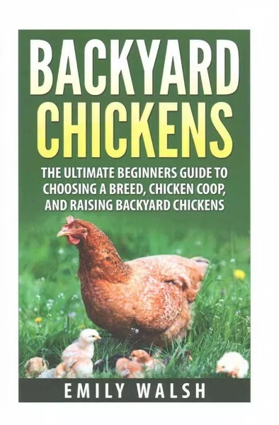 Backyard Chickens : The Ultimate Beginners Guide to Choosing a Breed, Chicken...