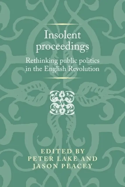 Insolent Proceedings: Rethinking Public Politics in the English Revolution by Pe