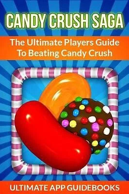 CANDY CRUSH SAGA: The Ultimate Players Guide to Beating Candy Crush By