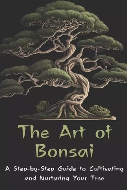 The Art of Bonsai: A Step-by-Step Guide to Cultivating and Nurturing Your Tree b