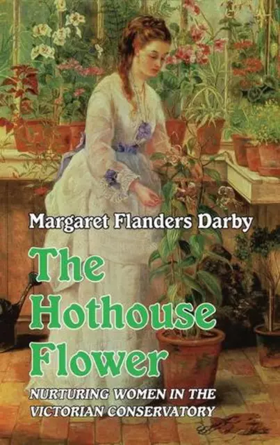 The Hothouse Flower: Nurturing Women in the Victorian Conservatory by Margaret F