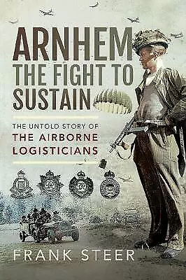 Arnhem: The Fight To Sustain: The Untold Story of the Airborne Logisticians...