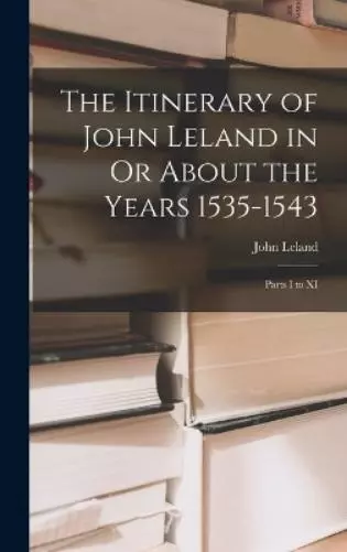 John Leland The Itinerary of John Leland in Or About the Years 1535-1543 (Relié)