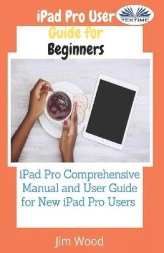 IPAD PRO USER Guide For Beginners: IPad Pro Comprehensive Manual And ...