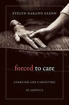 Forced to Care: Coercion and Caregiving in America by Glenn, Evelyn Nakano, NEW