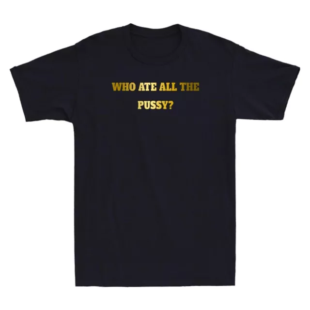 Who Ate All The Pussy Funny Sarcastic Saying Joke Gift Novelty Men's T-Shirt NEW