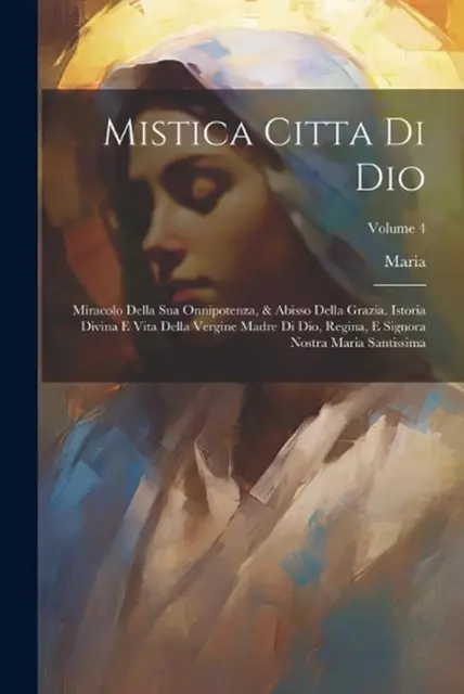 Mistica Citta Di Dio: Miracolo Della Sua Onnipotenza, & Abisso Della Grazia. Ist