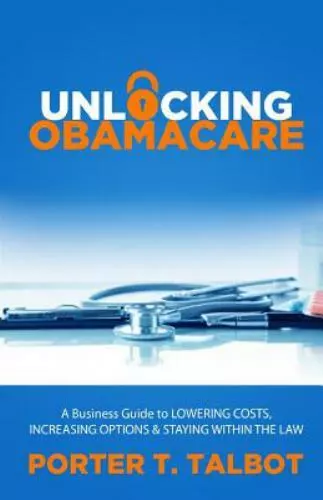Unlocking Obamacare: A Business Guide to Lowering Costs, Increasing Options, and