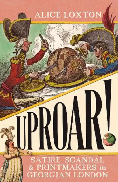 UPROAR!: Satire, Scandal and Printmakers in Georgian London by Alice Loxton (Eng